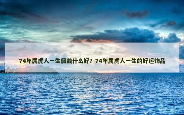 74年属虎人一生佩戴什么好？74年属虎人一生的好运饰品