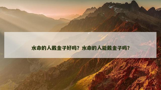 水命的人戴金子好吗？水命的人能戴金子吗？