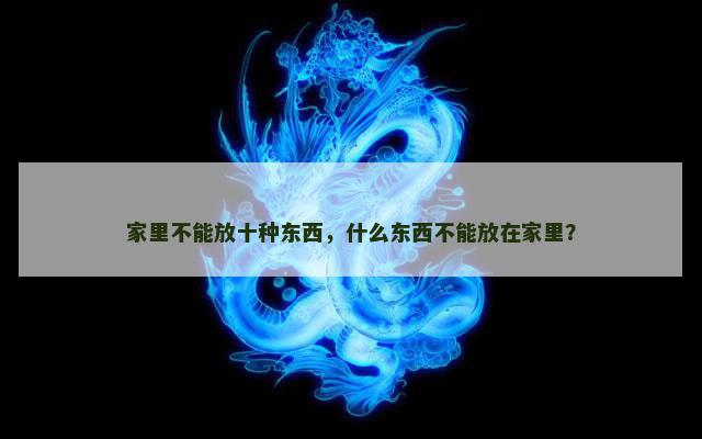 家里不能放十种东西，什么东西不能放在家里？