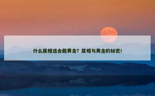 什么属相适合戴黄金？属相与黄金的秘密！