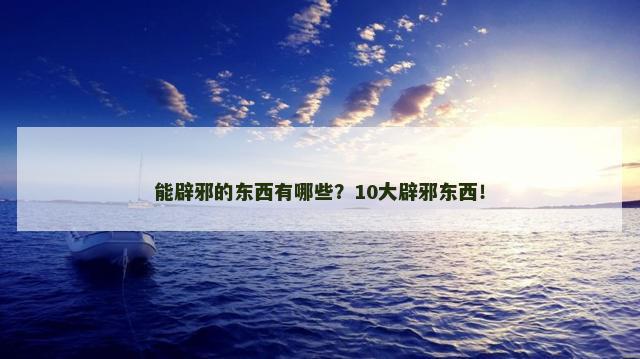 能辟邪的东西有哪些？10大辟邪东西！