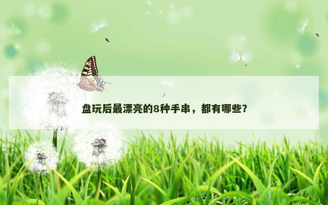 盘玩后最漂亮的8种手串，都有哪些？