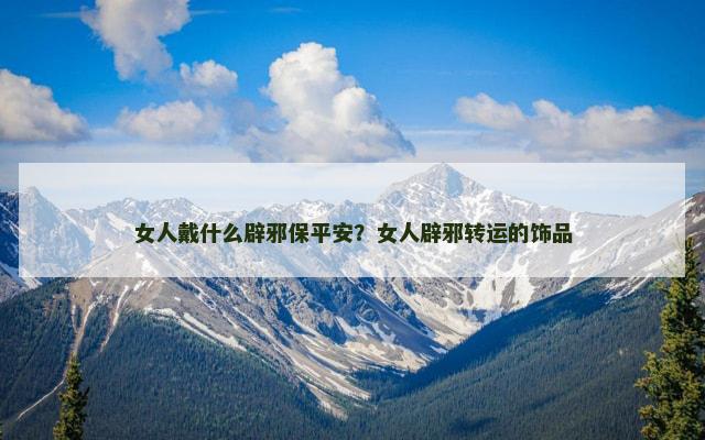 女人戴什么辟邪保平安？女人辟邪转运的饰品