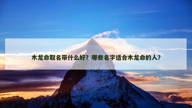 木龙命取名带什么好？哪些名字适合木龙命的人？