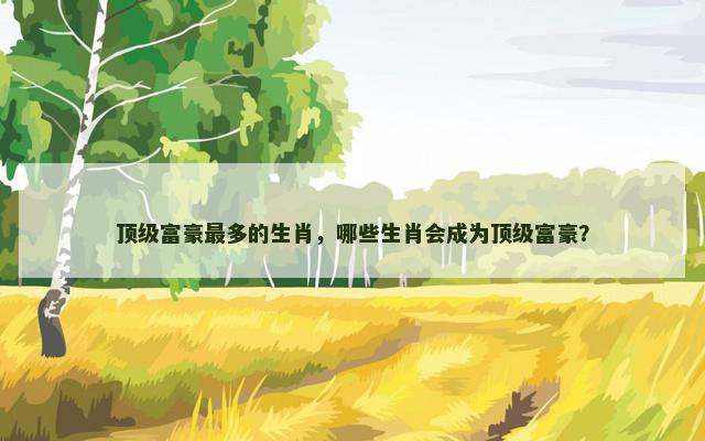 顶级富豪最多的生肖，哪些生肖会成为顶级富豪？