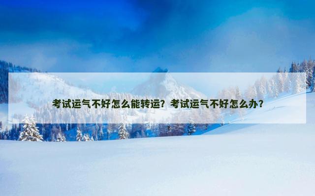 考试运气不好怎么能转运？考试运气不好怎么办？