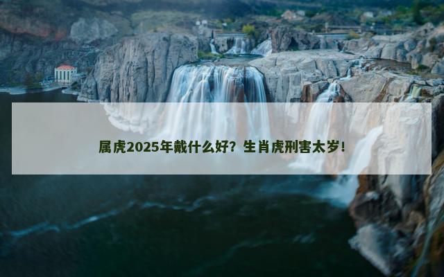 属虎2025年戴什么好？生肖虎刑害太岁！