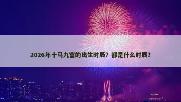 2026年十马九富的出生时辰？都是什么时辰？