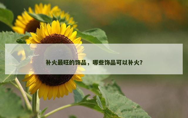 补火最旺的饰品，哪些饰品可以补火？