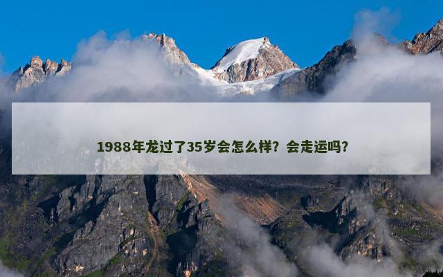 1988年龙过了35岁会怎么样？会走运吗？