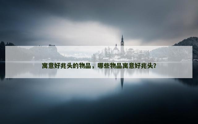 寓意好兆头的物品，哪些物品寓意好兆头？