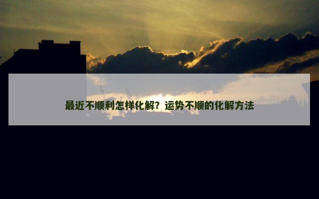 最近不顺利怎样化解？运势不顺的化解方法