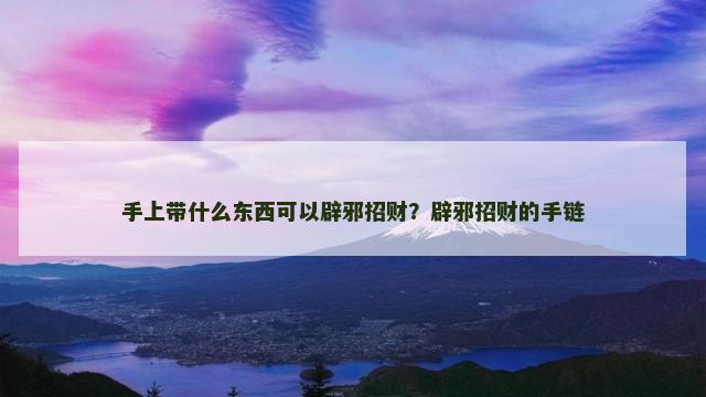 手上带什么东西可以辟邪招财？辟邪招财的手链
