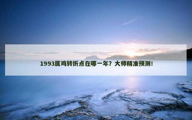 1993属鸡转折点在哪一年？大师精准预测！