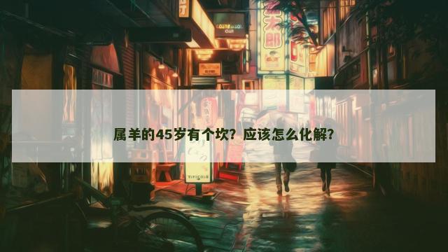 属羊的45岁有个坎？应该怎么化解？