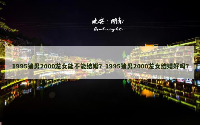 1995猪男2000龙女能不能结婚？1995猪男2000龙女结婚好吗？