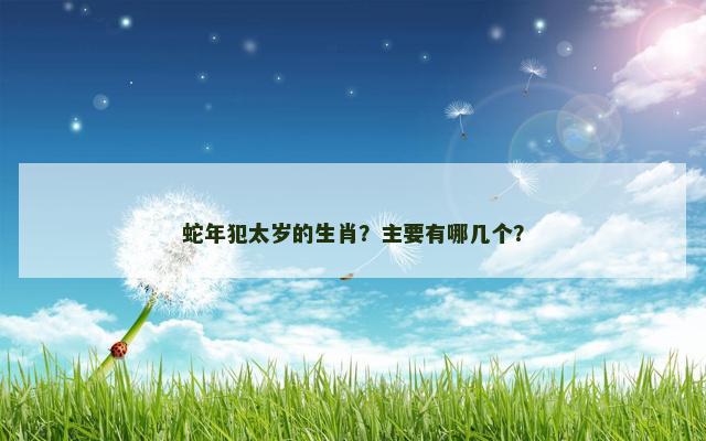 蛇年犯太岁的生肖？主要有哪几个？