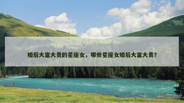 婚后大富大贵的星座女，哪些星座女婚后大富大贵？