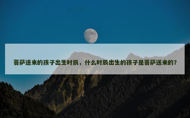 菩萨送来的孩子出生时辰，什么时辰出生的孩子是菩萨送来的？
