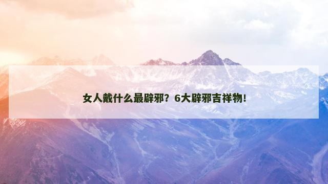 女人戴什么最辟邪？6大辟邪吉祥物！