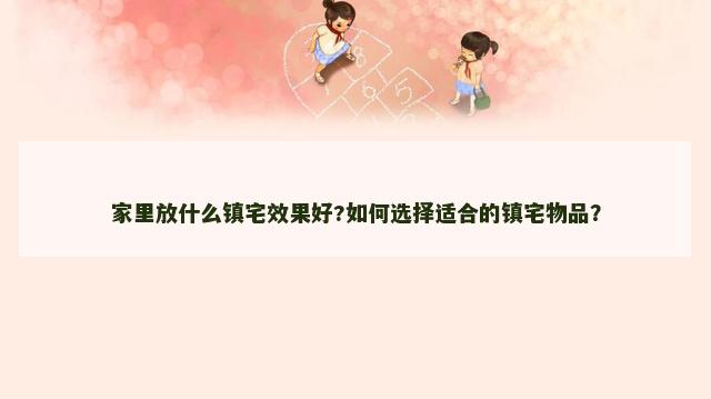 家里放什么镇宅效果好?如何选择适合的镇宅物品？