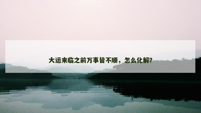 大运来临之前万事皆不顺，怎么化解？