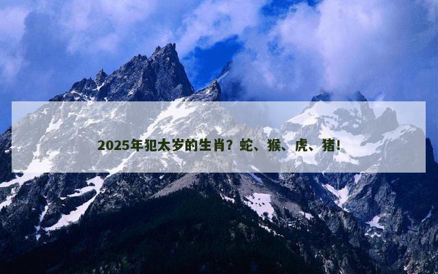 2025年犯太岁的生肖？蛇、猴、虎、猪！