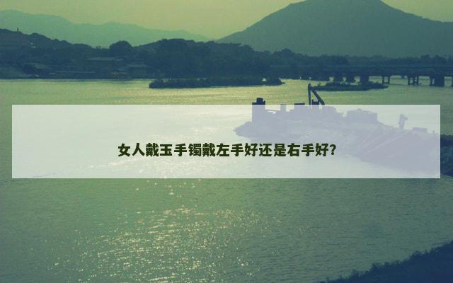 女人戴玉手镯戴左手好还是右手好？