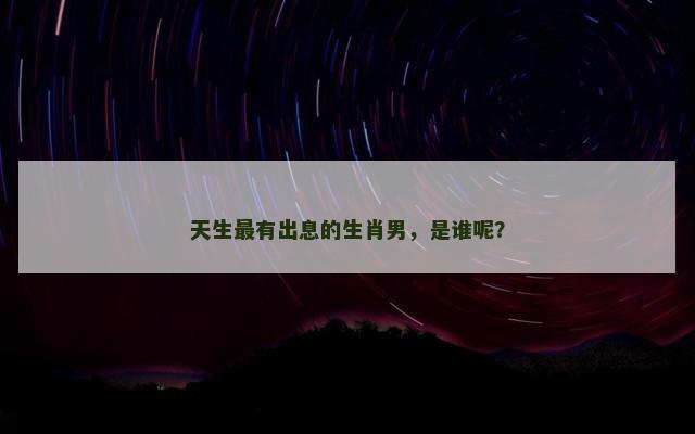 天生最有出息的生肖男，是谁呢？