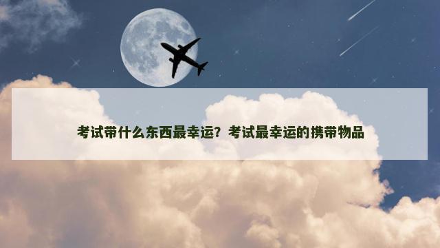 考试带什么东西最幸运？考试最幸运的携带物品