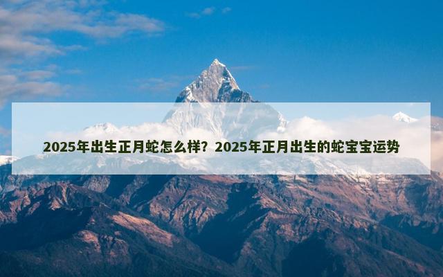 2025年出生正月蛇怎么样？2025年正月出生的蛇宝宝运势