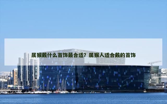 属猴戴什么首饰最合适？属猴人适合戴的首饰