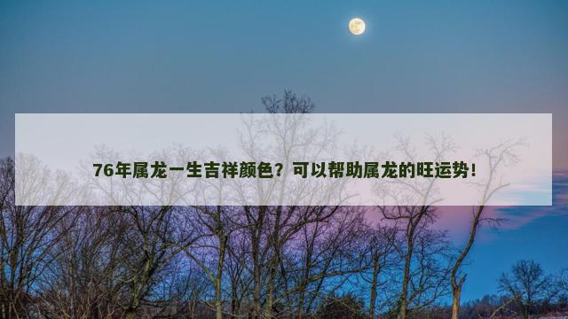 76年属龙一生吉祥颜色？可以帮助属龙的旺运势！