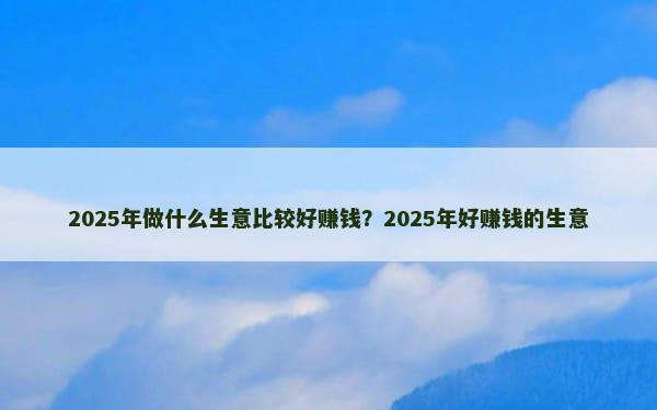 2025年做什么生意比较好赚钱？2025年好赚钱的生意