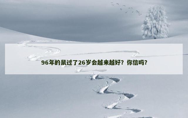 96年的鼠过了26岁会越来越好？你信吗？
