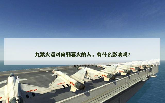 九紫火运对身弱喜火的人，有什么影响吗？