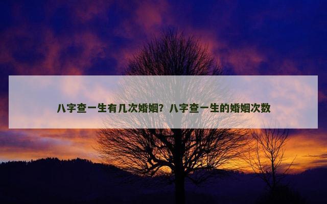 八字查一生有几次婚姻？八字查一生的婚姻次数