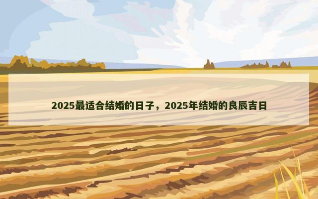2025最适合结婚的日子，2025年结婚的良辰吉日