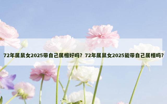 72年属鼠女2025带自己属相好吗？72年属鼠女2025能带自己属相吗？