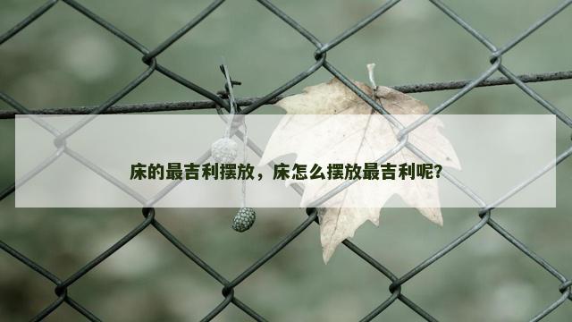 床的最吉利摆放，床怎么摆放最吉利呢？