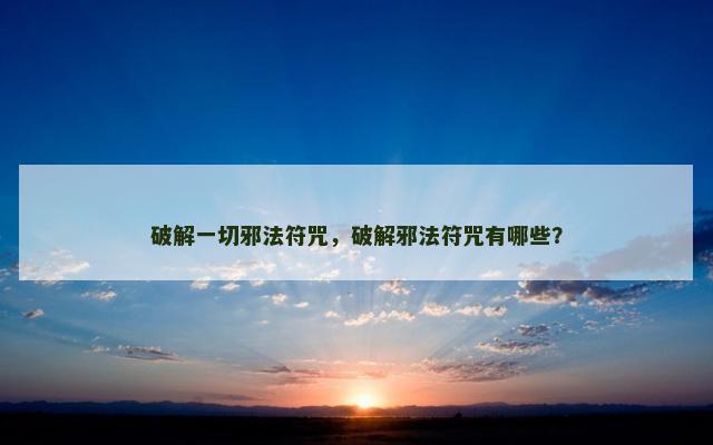 破解一切邪法符咒，破解邪法符咒有哪些？