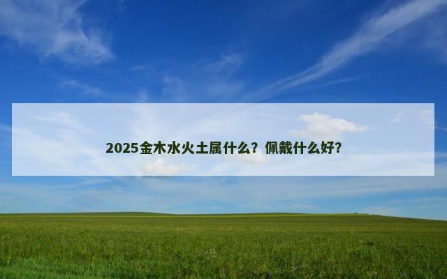 2025金木水火土属什么？佩戴什么好？