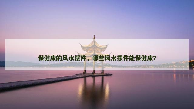 保健康的风水摆件，哪些风水摆件能保健康？
