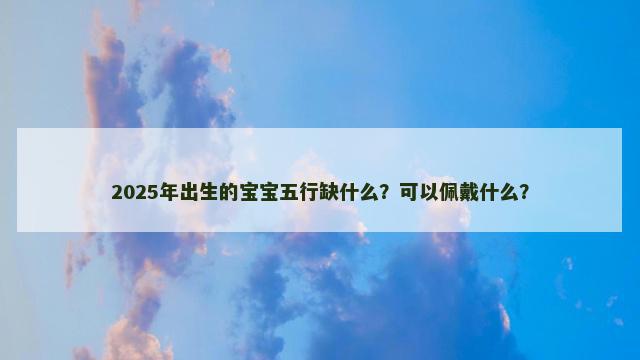2025年出生的宝宝五行缺什么？可以佩戴什么？