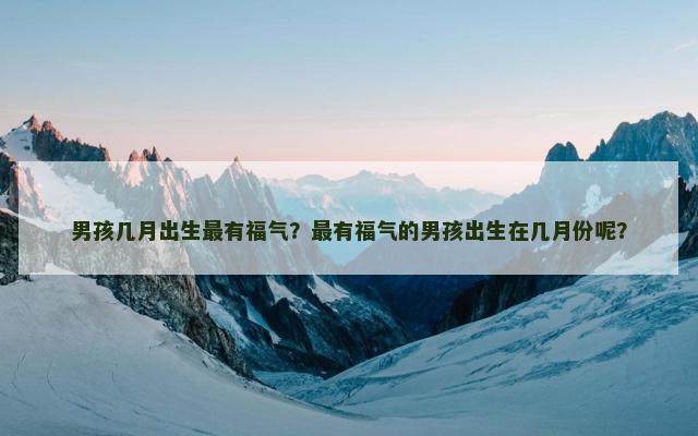 男孩几月出生最有福气？最有福气的男孩出生在几月份呢？