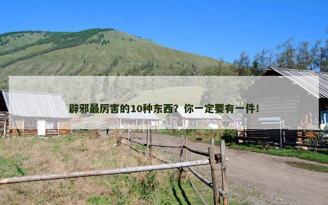 辟邪最厉害的10种东西？你一定要有一件！