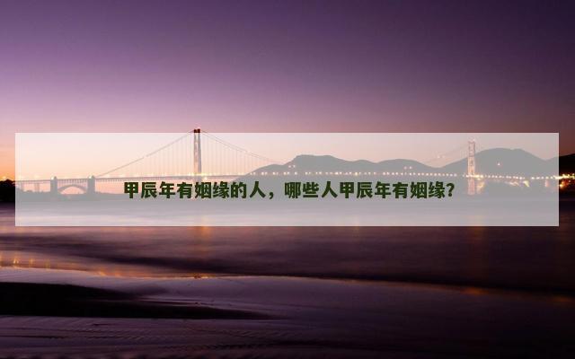 甲辰年有姻缘的人，哪些人甲辰年有姻缘？