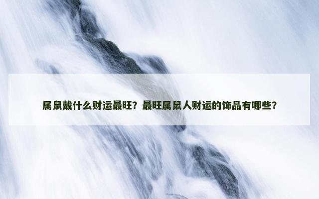 属鼠戴什么财运最旺？最旺属鼠人财运的饰品有哪些？