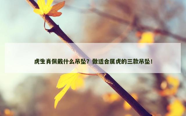 虎生肖佩戴什么吊坠？做适合属虎的三款吊坠！