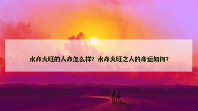 水命火旺的人命怎么样？水命火旺之人的命运如何？